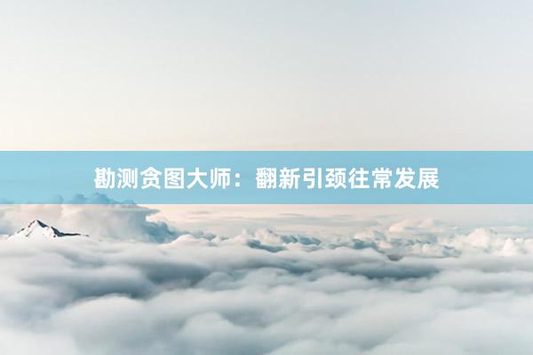 勘测贪图大师：翻新引颈往常发展