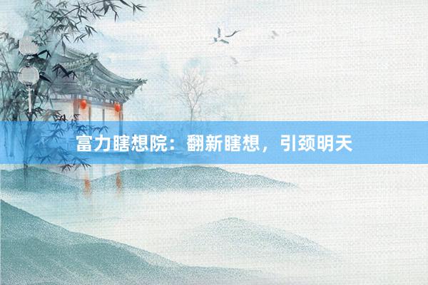 富力瞎想院：翻新瞎想，引颈明天