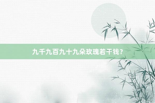九千九百九十九朵玫瑰若干钱?