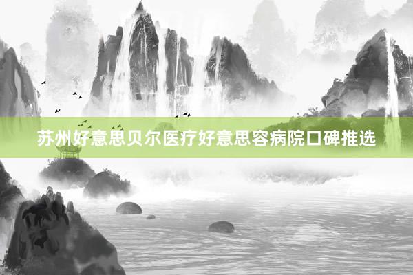 苏州好意思贝尔医疗好意思容病院口碑推选