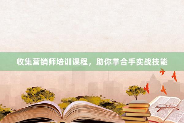 收集营销师培训课程，助你掌合手实战技能